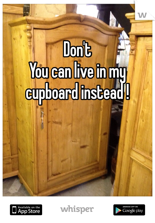 Don't 
You can live in my cupboard instead !