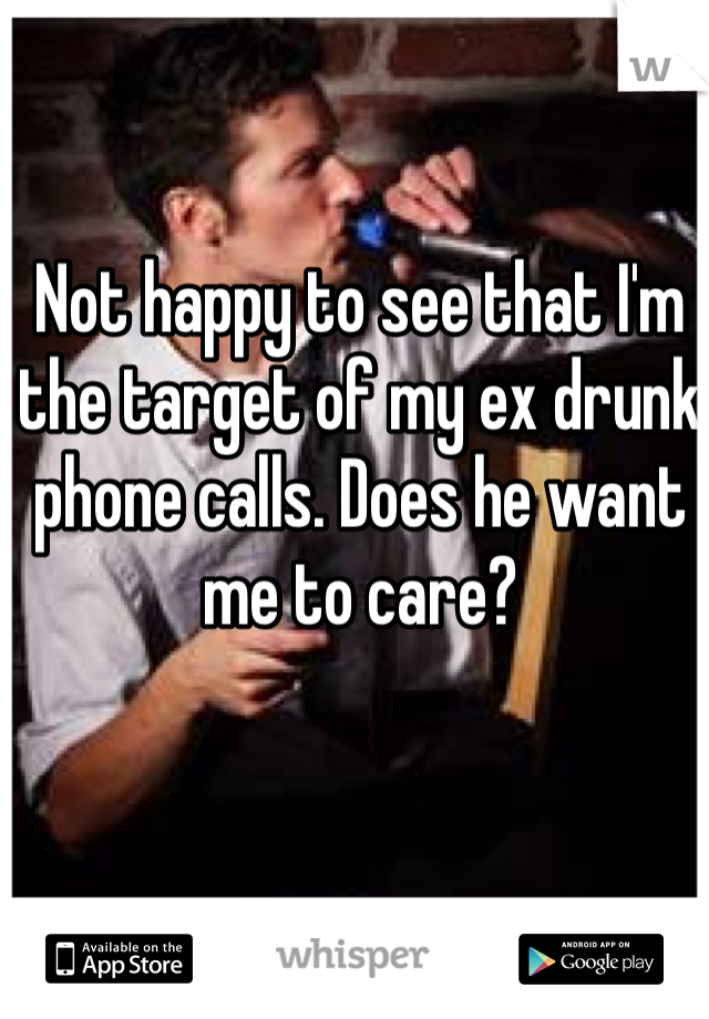 Not happy to see that I'm the target of my ex drunk phone calls. Does he want me to care?