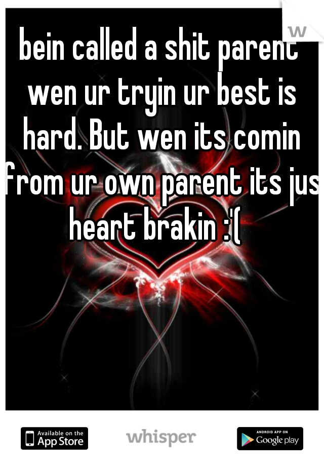 bein called a shit parent wen ur tryin ur best is hard. But wen its comin from ur own parent its jus heart brakin :'(  