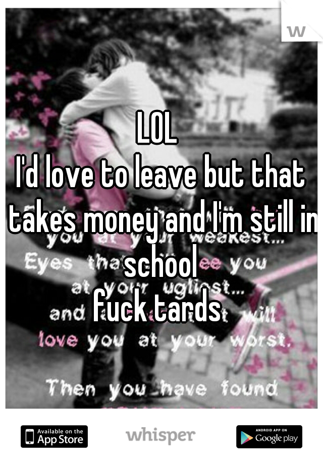 LOL 
I'd love to leave but that takes money and I'm still in school 
fuck tards 