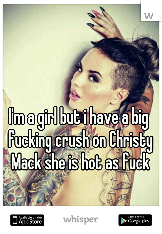 I'm a girl but i have a big fucking crush on Christy Mack she is hot as fuck