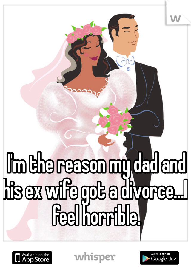 I'm the reason my dad and his ex wife got a divorce...I feel horrible.