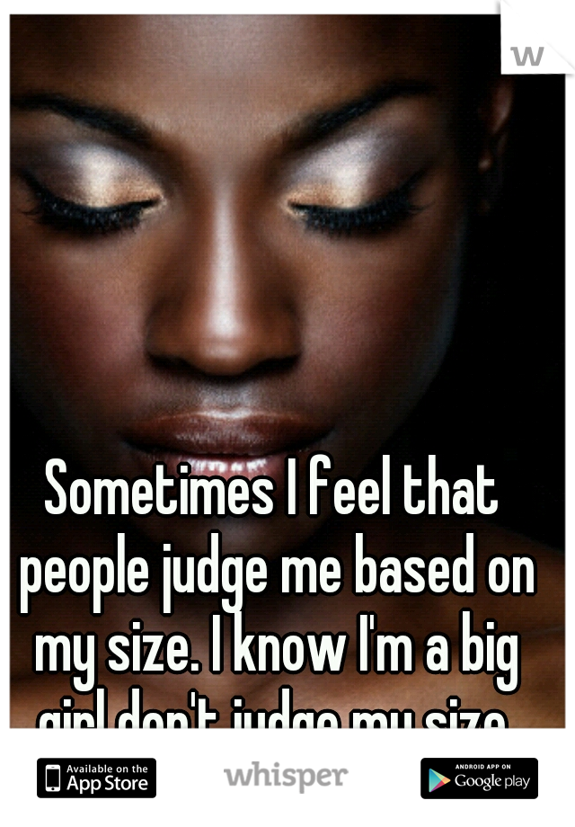 Sometimes I feel that people judge me based on my size. I know I'm a big girl don't judge my size.