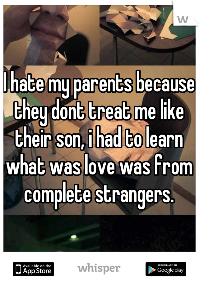 I hate my parents because they dont treat me like their son, i had to learn what was love was from complete strangers.