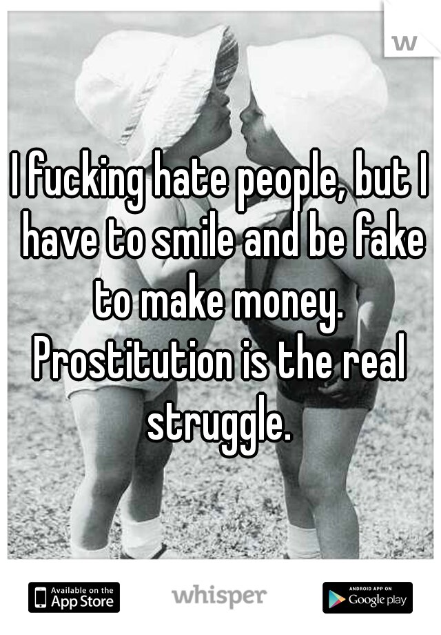 I fucking hate people, but I have to smile and be fake to make money. 

Prostitution is the real struggle. 