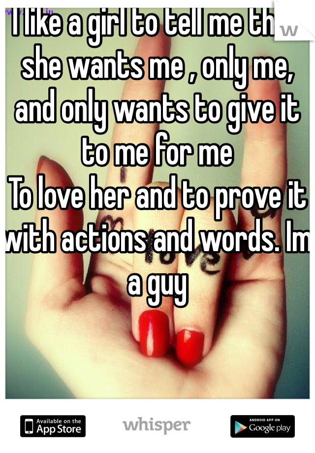 I like a girl to tell me that she wants me , only me, and only wants to give it to me for me
To love her and to prove it with actions and words. Im a guy