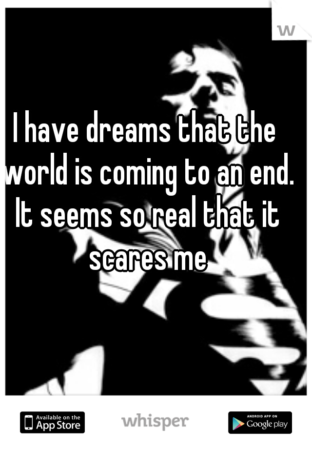 I have dreams that the world is coming to an end. It seems so real that it scares me