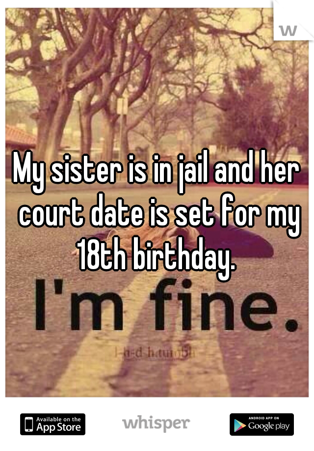 My sister is in jail and her court date is set for my 18th birthday. 