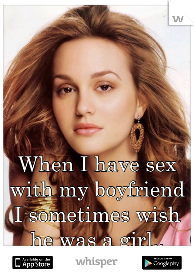 When I have sex with my boyfriend I sometimes wish he was a girl..