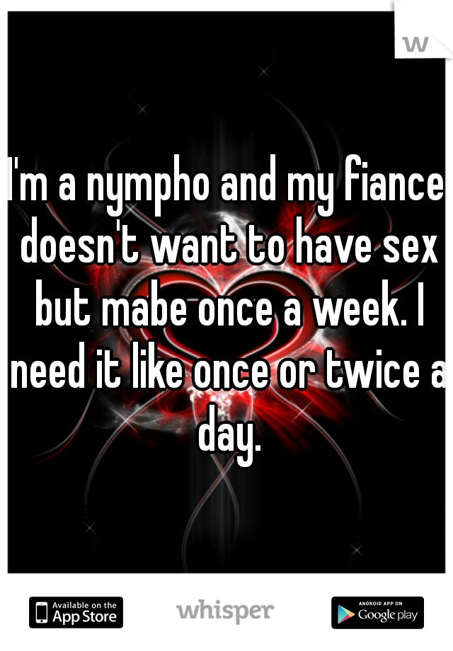 I'm a nympho and my fiance doesn't want to have sex but mabe once a week. I need it like once or twice a day.