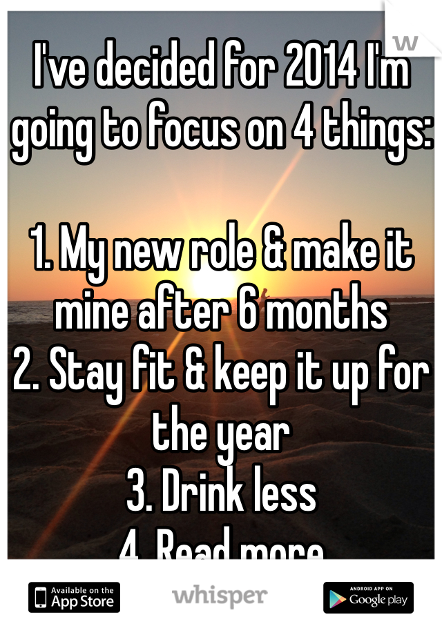 I've decided for 2014 I'm going to focus on 4 things:

1. My new role & make it mine after 6 months
2. Stay fit & keep it up for the year
3. Drink less
4. Read more