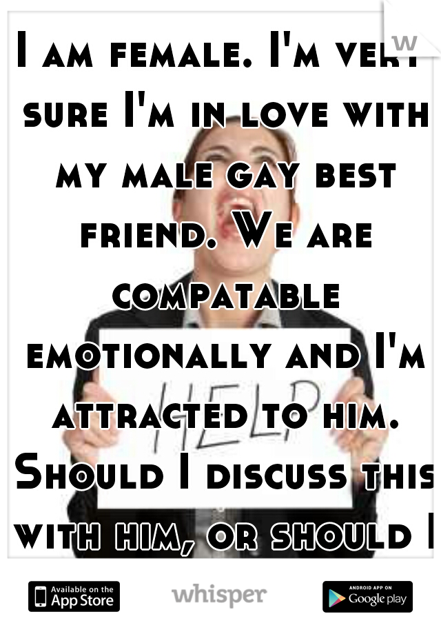 I am female. I'm very sure I'm in love with my male gay best friend. We are compatable emotionally and I'm attracted to him. Should I discuss this with him, or should I not say anything?
