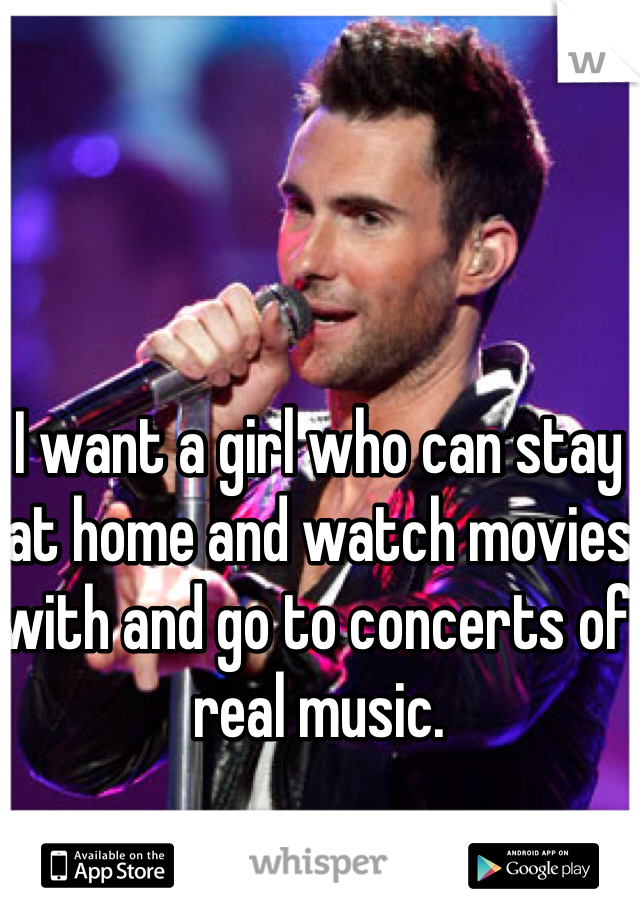 I want a girl who can stay at home and watch movies with and go to concerts of real music.