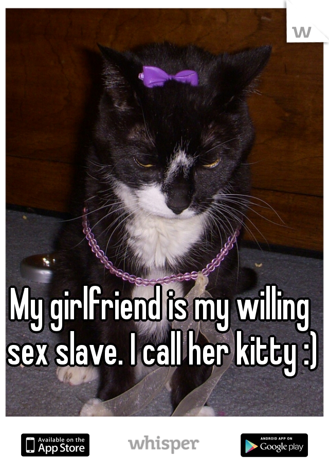 My girlfriend is my willing sex slave. I call her kitty :)