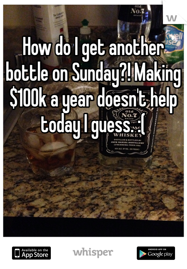 How do I get another bottle on Sunday?! Making $100k a year doesn't help today I guess. :(