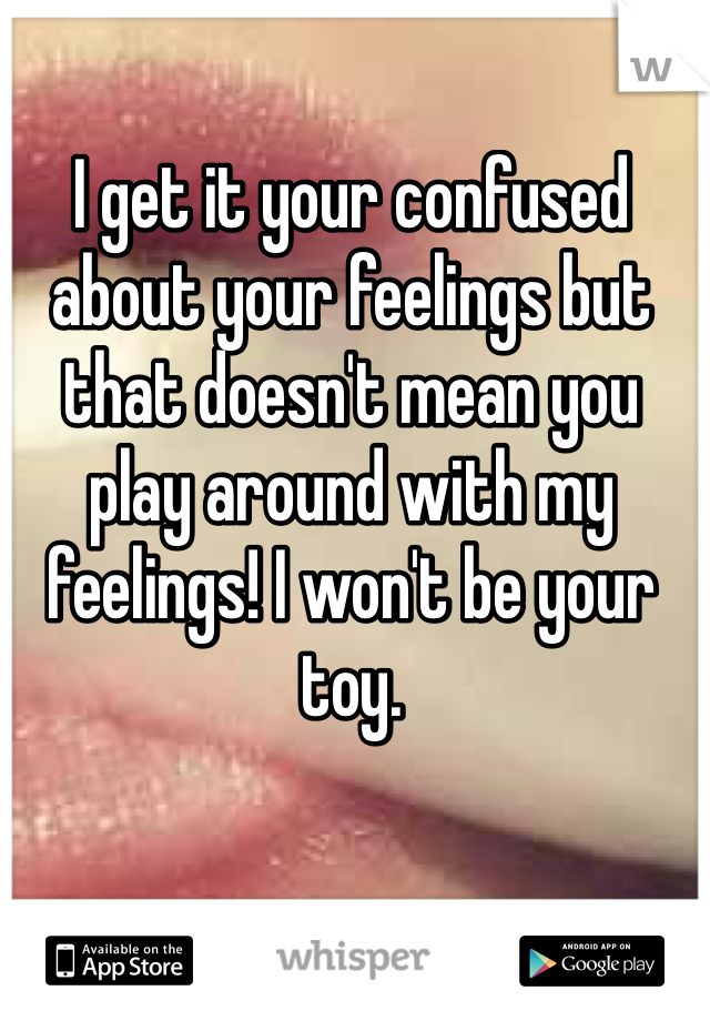 I get it your confused about your feelings but that doesn't mean you play around with my feelings! I won't be your toy.