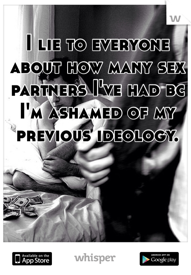 I lie to everyone about how many sex partners I've had bc I'm ashamed of my previous ideology. 