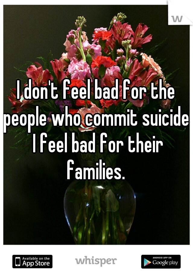 I don't feel bad for the people who commit suicide. I feel bad for their families. 