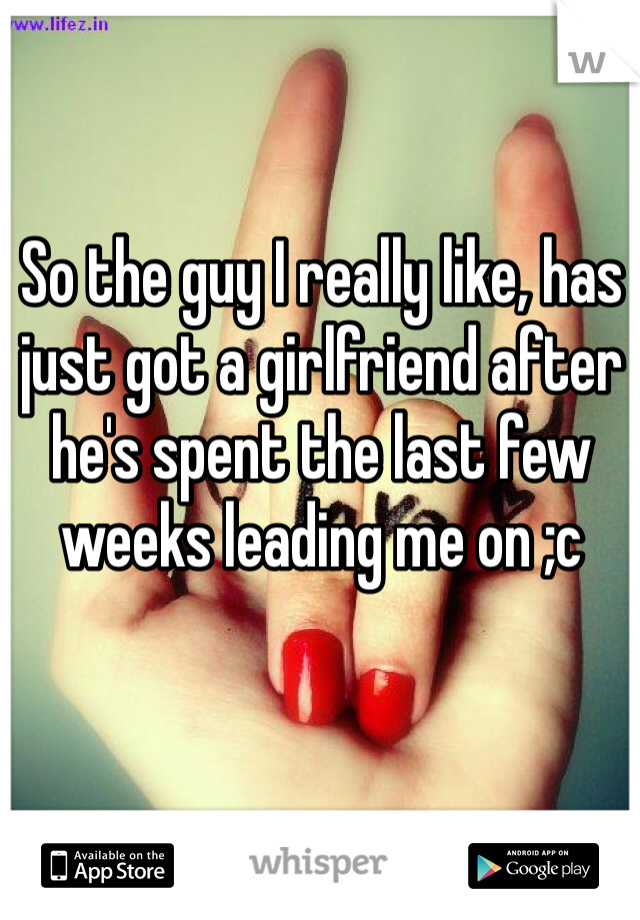 So the guy I really like, has just got a girlfriend after he's spent the last few weeks leading me on ;c 