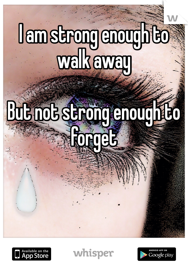 I am strong enough to walk away 

But not strong enough to forget 