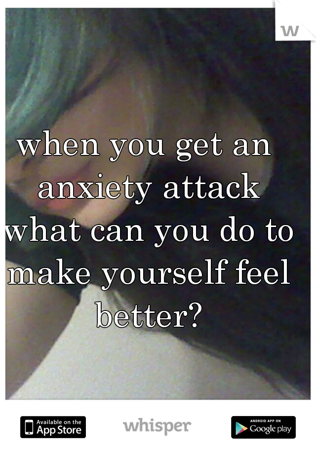 when you get an anxiety attack what can you do to make yourself feel better?