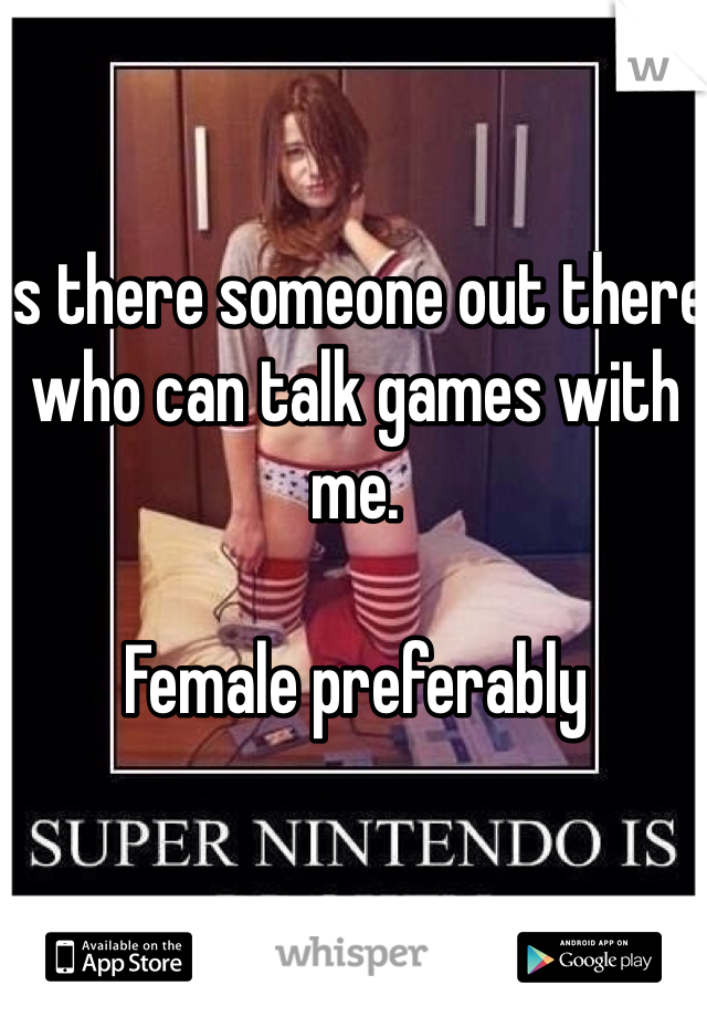 Is there someone out there who can talk games with me.

Female preferably 