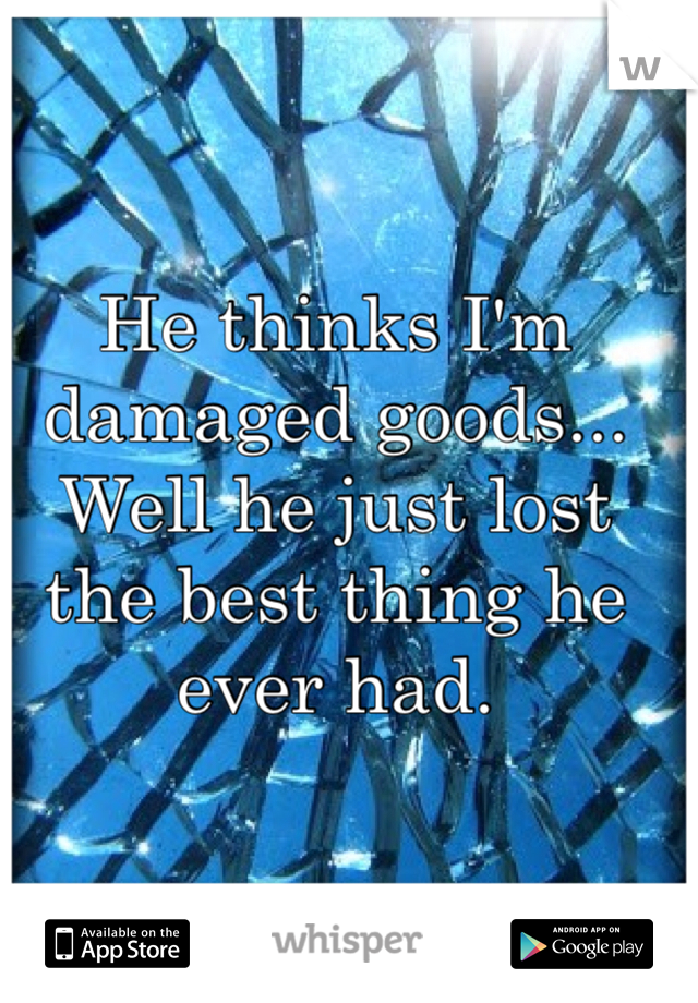 He thinks I'm damaged goods... Well he just lost the best thing he ever had. 