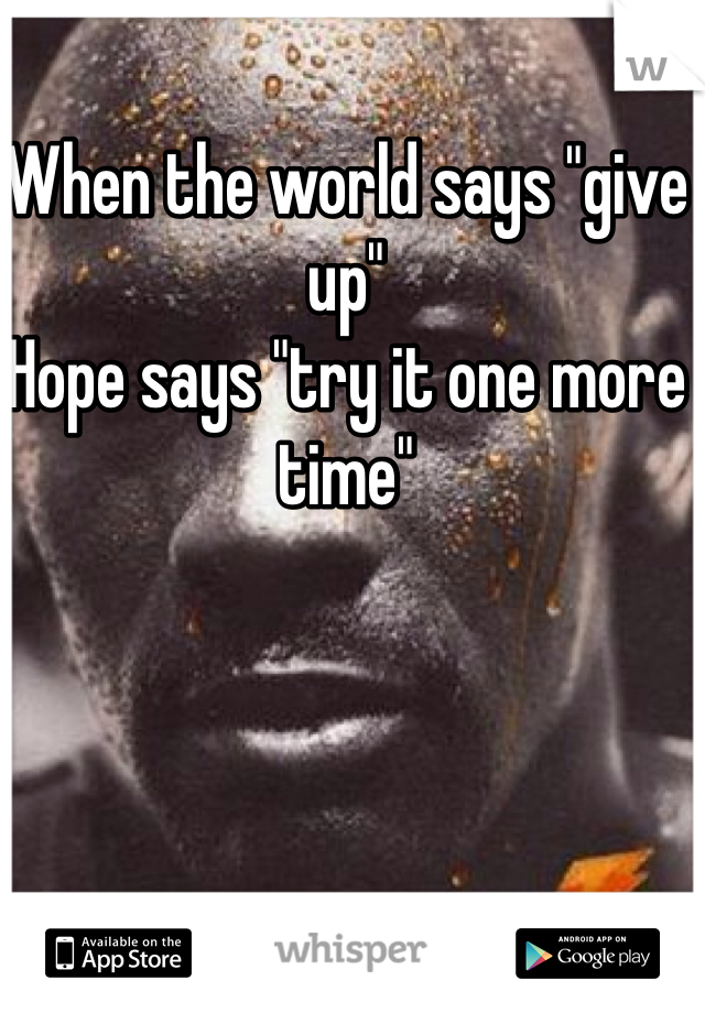 When the world says "give up"
Hope says "try it one more time"