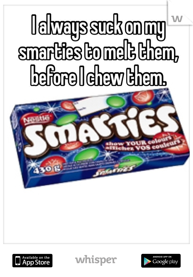 I always suck on my smarties to melt them, before I chew them.