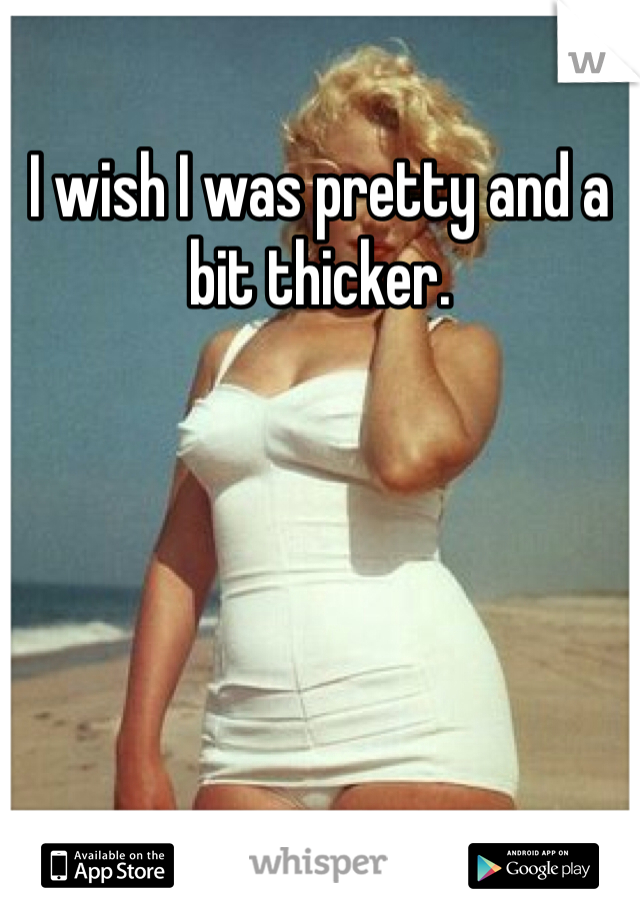 I wish I was pretty and a bit thicker.