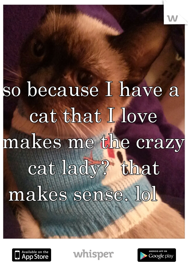 so because I have a cat that I love makes me the crazy cat lady?  that makes sense. lol    