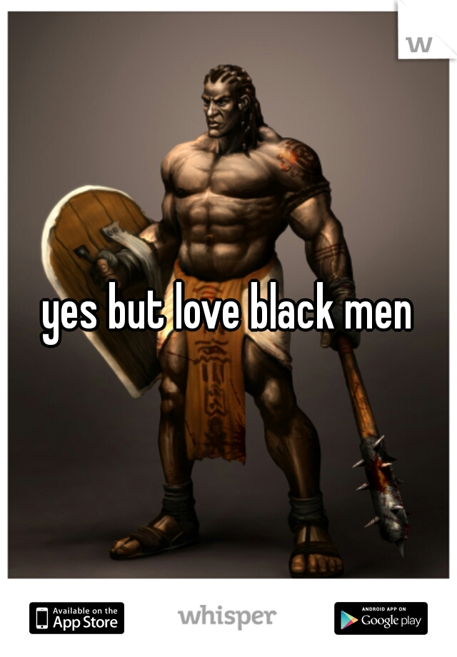 yes but love black men