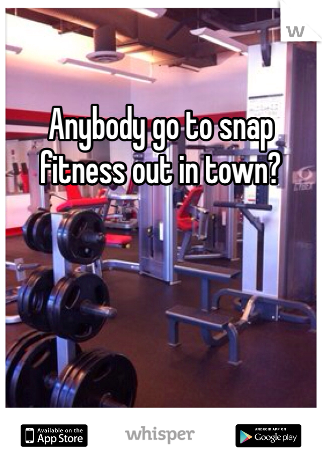 Anybody go to snap fitness out in town?