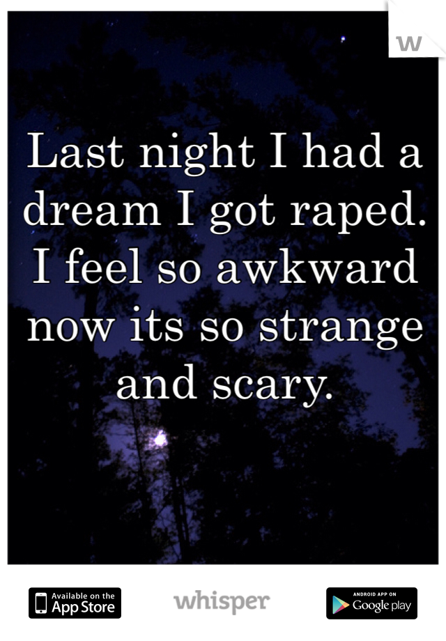 Last night I had a dream I got raped. I feel so awkward now its so strange and scary. 