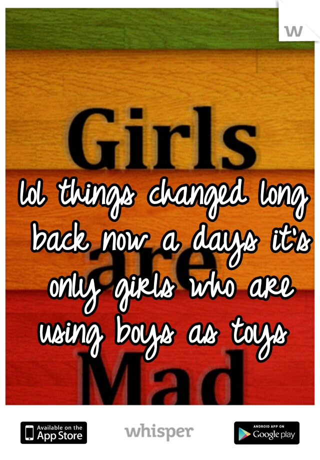 lol things changed long back now a days it's only girls who are using boys as toys 