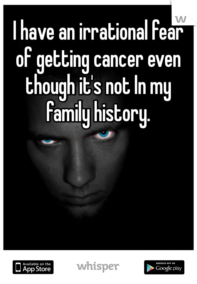 I have an irrational fear of getting cancer even though it's not In my family history. 