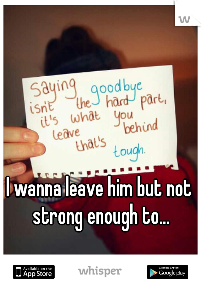 I wanna leave him but not strong enough to...
 
