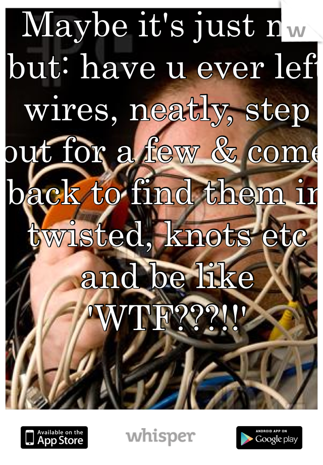 Maybe it's just me but: have u ever left wires, neatly, step out for a few & come back to find them in twisted, knots etc and be like 'WTF???!!'