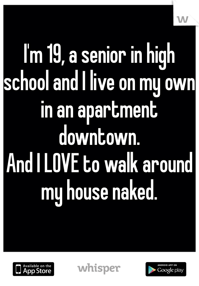 
I'm 19, a senior in high school and I live on my own in an apartment downtown. 
And I LOVE to walk around my house naked.