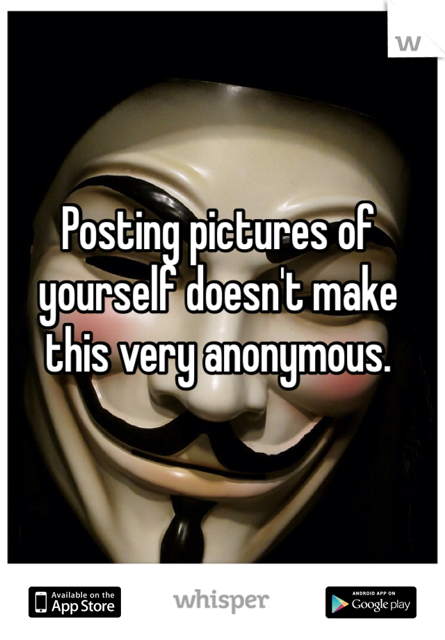 Posting pictures of yourself doesn't make this very anonymous. 