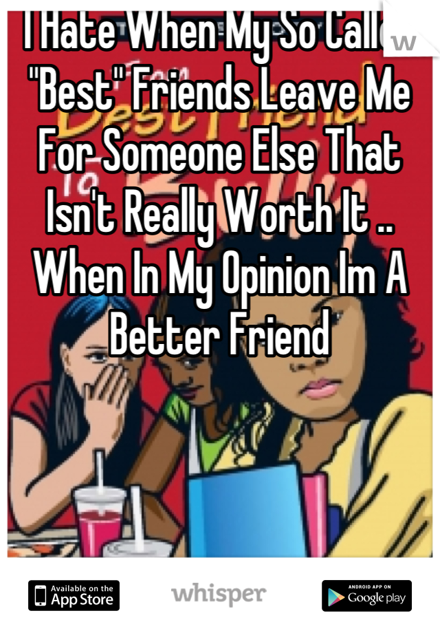 I Hate When My So Called "Best" Friends Leave Me For Someone Else That Isn't Really Worth It .. When In My Opinion Im A Better Friend