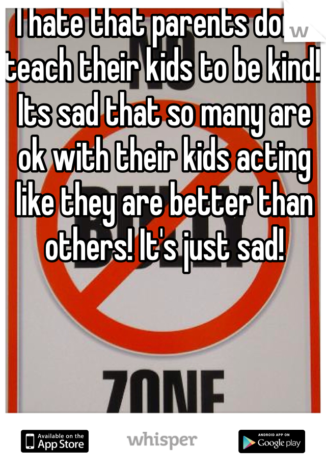 I hate that parents don't teach their kids to be kind! Its sad that so many are ok with their kids acting like they are better than others! It's just sad! 