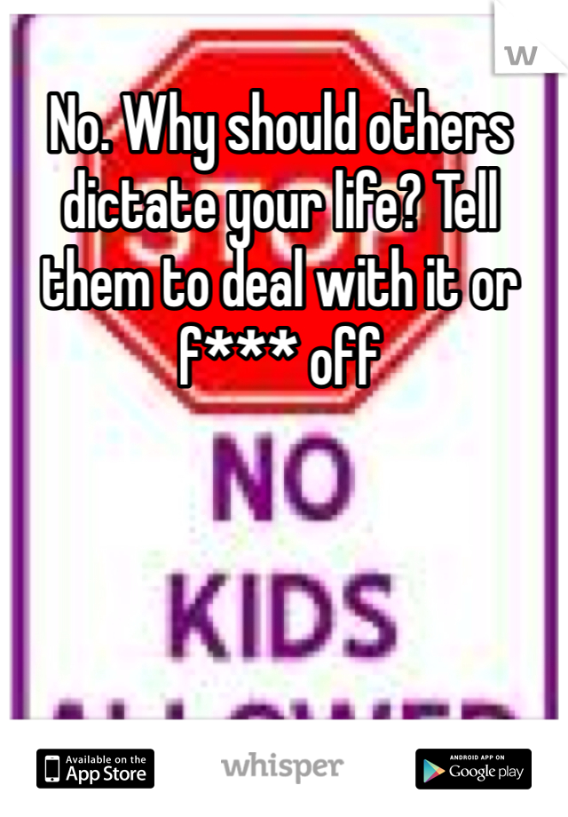 No. Why should others dictate your life? Tell them to deal with it or f*** off