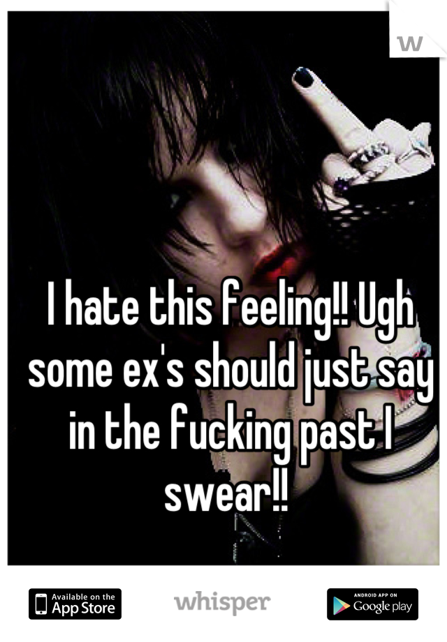 I hate this feeling!! Ugh some ex's should just say in the fucking past I swear!! 