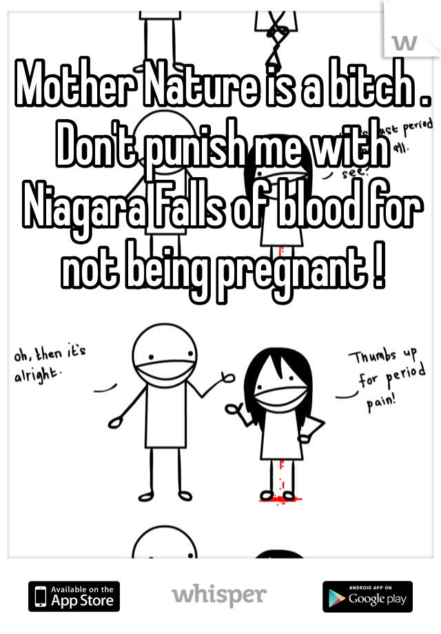 Mother Nature is a bitch . Don't punish me with Niagara Falls of blood for not being pregnant ! 