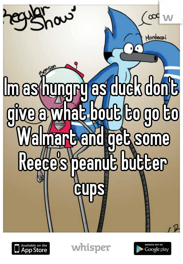 Im as hungry as duck don't give a what bout to go to Walmart and get some Reece's peanut butter cups  