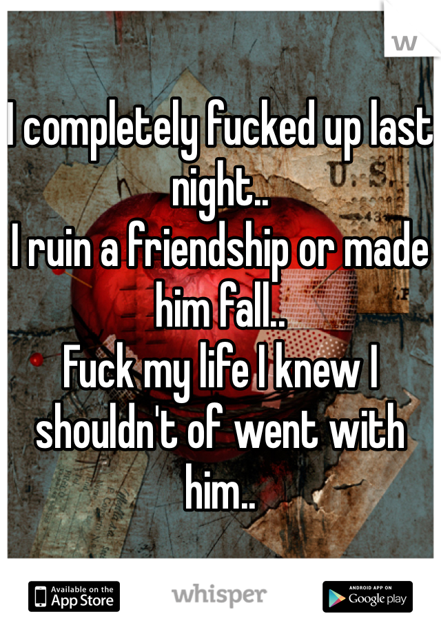 I completely fucked up last night..
I ruin a friendship or made him fall..
Fuck my life I knew I shouldn't of went with him..  