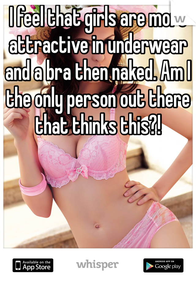 I feel that girls are more attractive in underwear and a bra then naked. Am I the only person out there that thinks this?! 