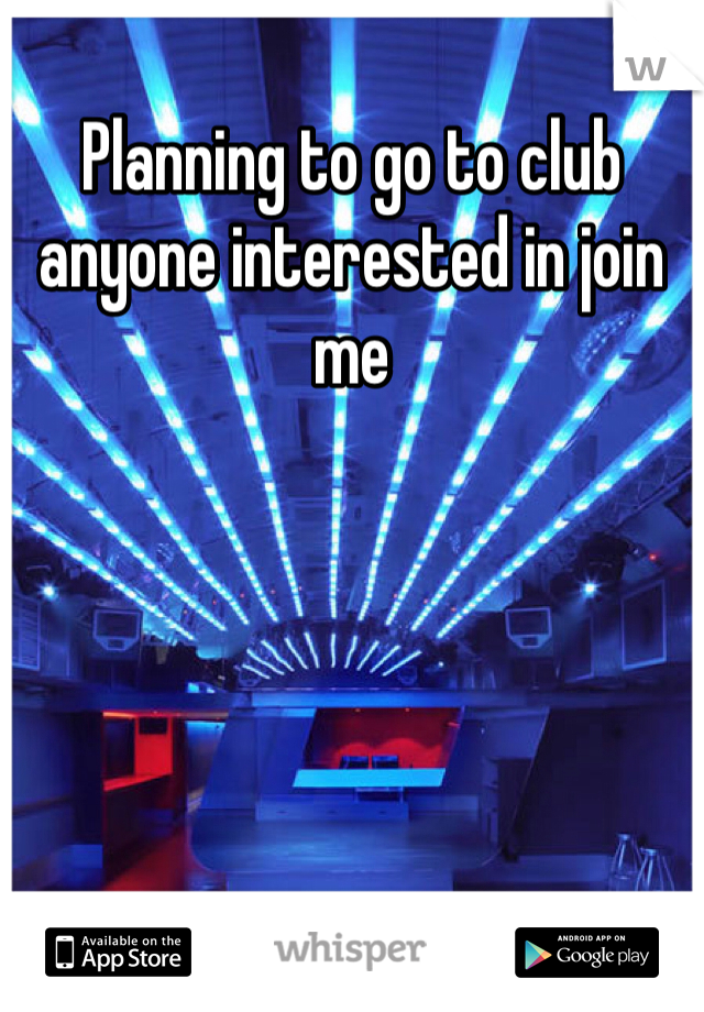 Planning to go to club anyone interested in join me