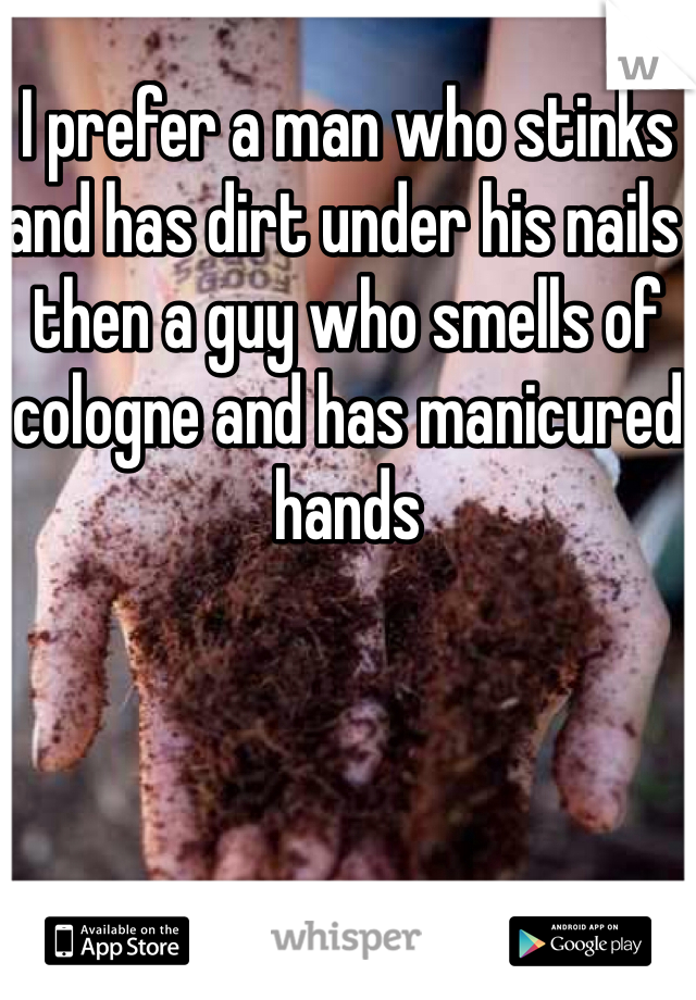 I prefer a man who stinks and has dirt under his nails then a guy who smells of cologne and has manicured hands